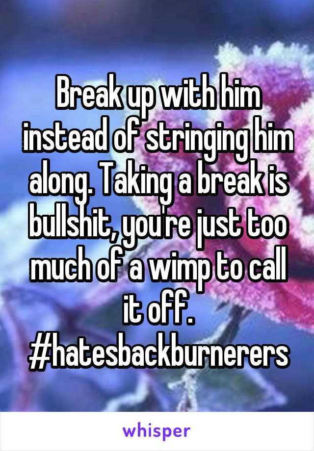 Break up with him instead of stringing him along. Taking a break is bullshit, you're just too much of a wimp to call it off. #hatesbackburnerers