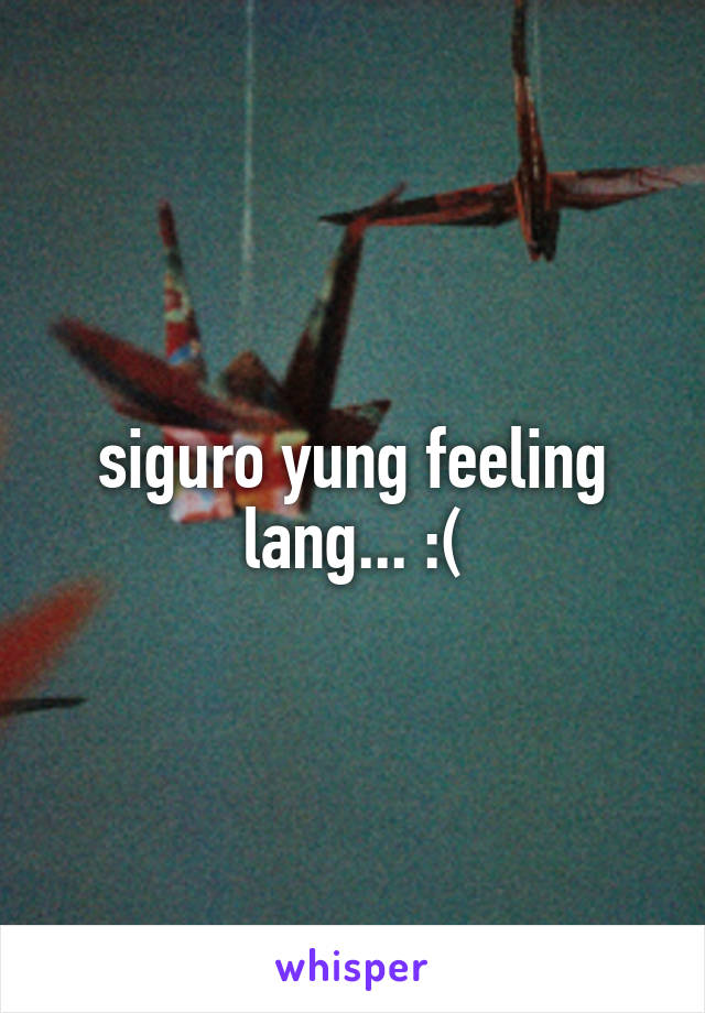 siguro yung feeling lang... :(