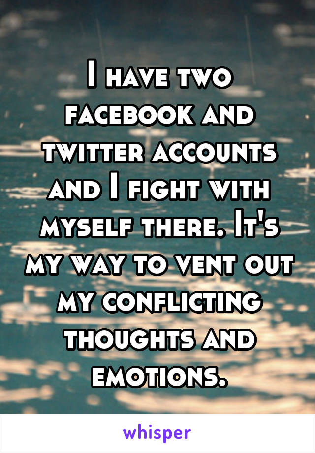 I have two facebook and twitter accounts and I fight with myself there. It's my way to vent out my conflicting thoughts and emotions.