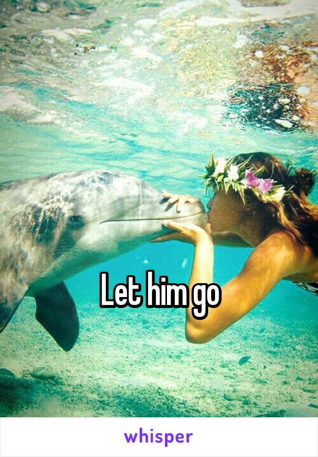 


Let him go