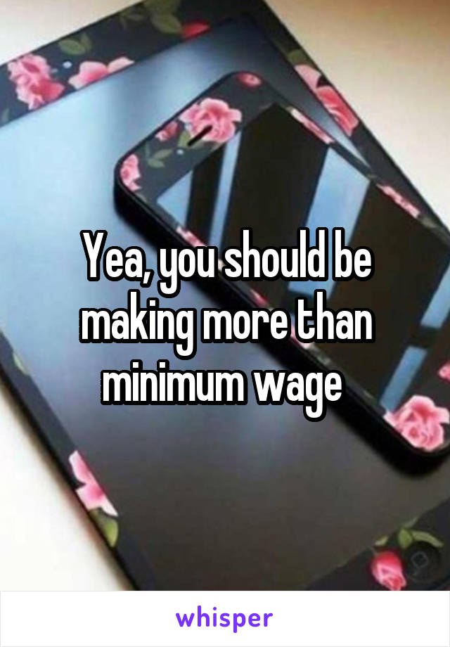 Yea, you should be making more than minimum wage 