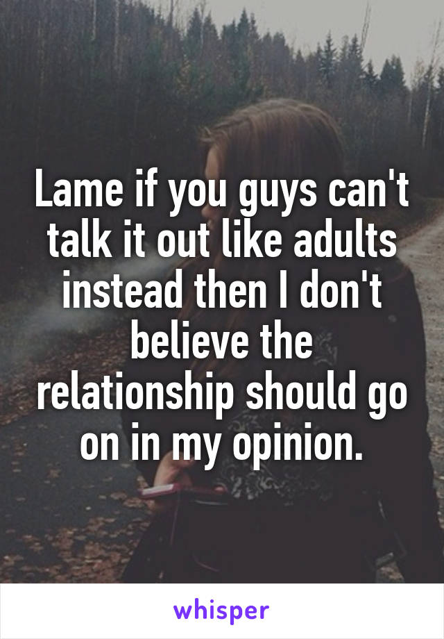 Lame if you guys can't talk it out like adults instead then I don't believe the relationship should go on in my opinion.