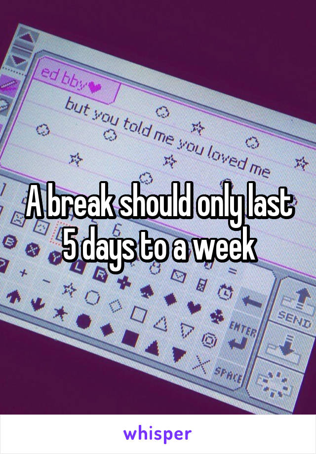 A break should only last 5 days to a week