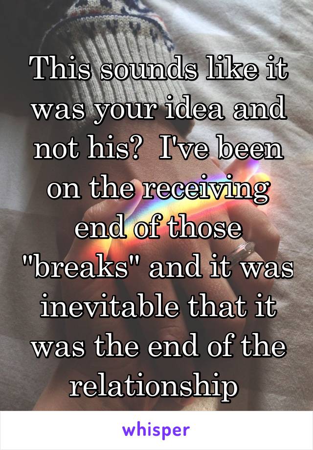 This sounds like it was your idea and not his?  I've been on the receiving end of those "breaks" and it was inevitable that it was the end of the relationship 