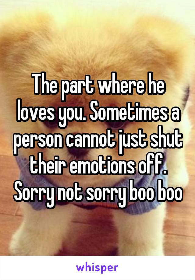 The part where he loves you. Sometimes a person cannot just shut their emotions off. Sorry not sorry boo boo