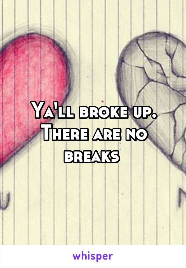 Ya'll broke up. There are no breaks 