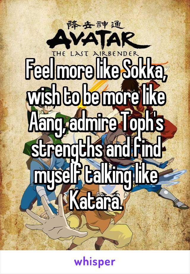 Feel more like Sokka, wish to be more like Aang, admire Toph's strengths and find myself talking like Katara.