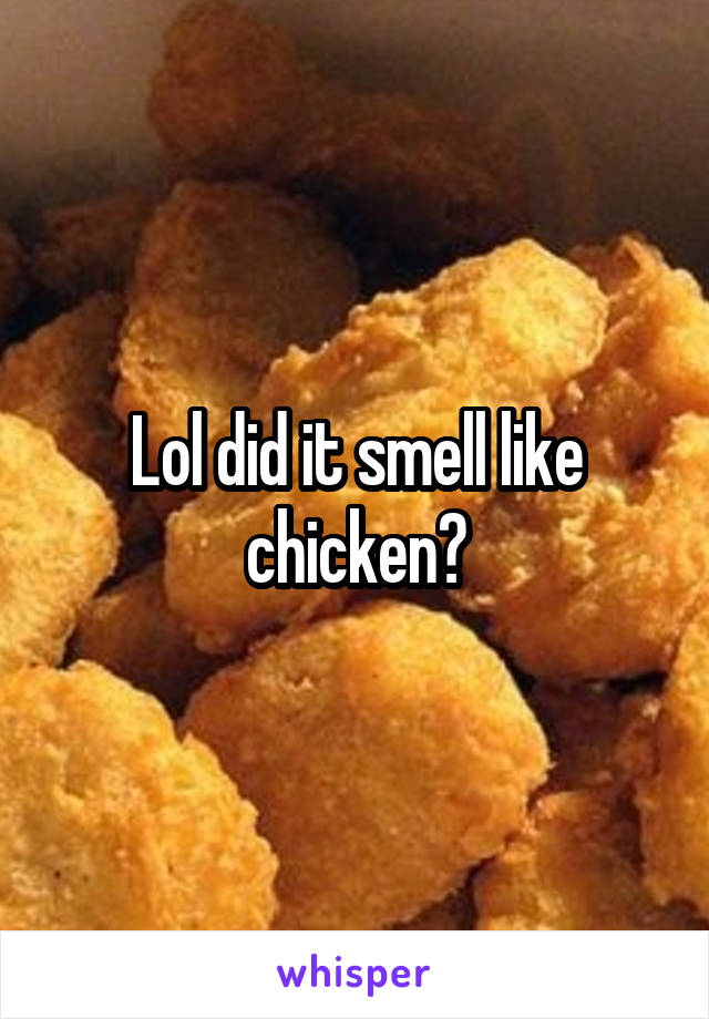 Lol did it smell like chicken?