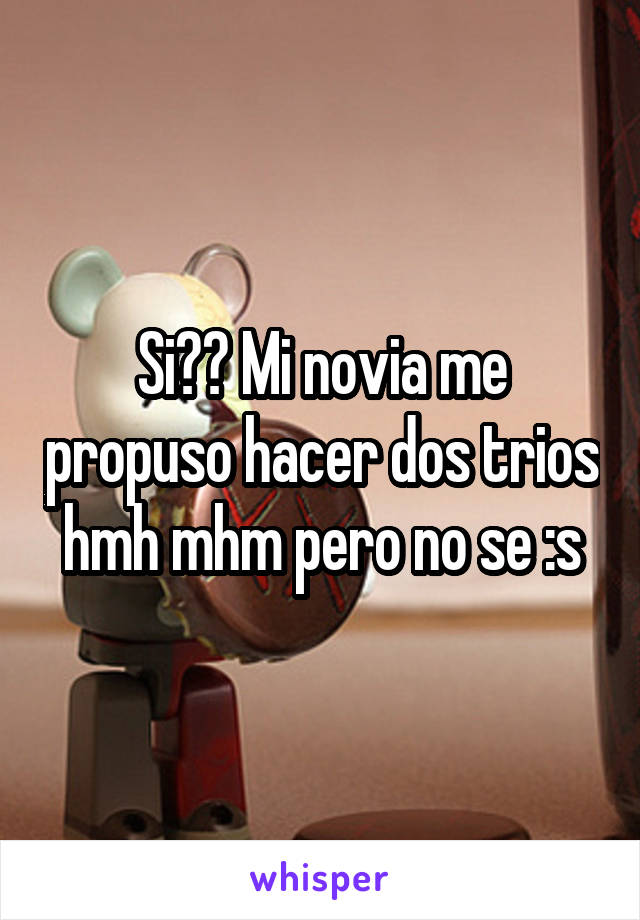 Si?? Mi novia me propuso hacer dos trios hmh mhm pero no se :s