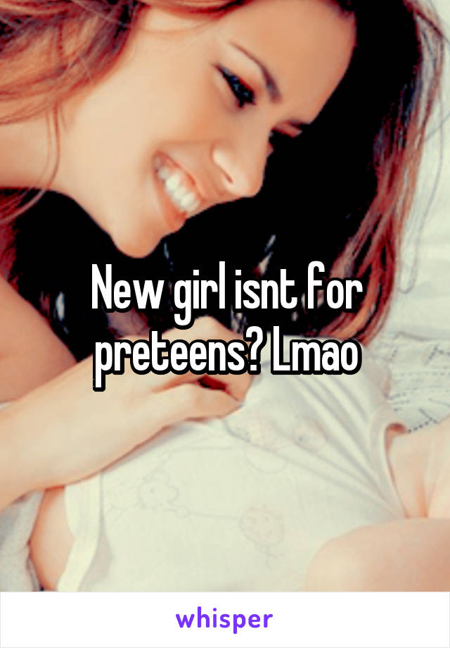 New girl isnt for preteens? Lmao