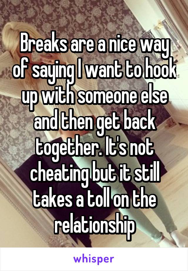 Breaks are a nice way of saying I want to hook up with someone else and then get back together. It's not cheating but it still takes a toll on the relationship