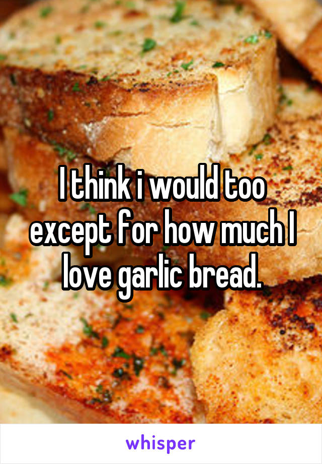 I think i would too except for how much I love garlic bread.