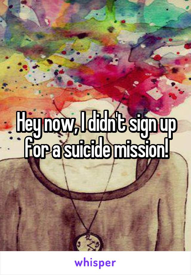 Hey now, I didn't sign up for a suicide mission!