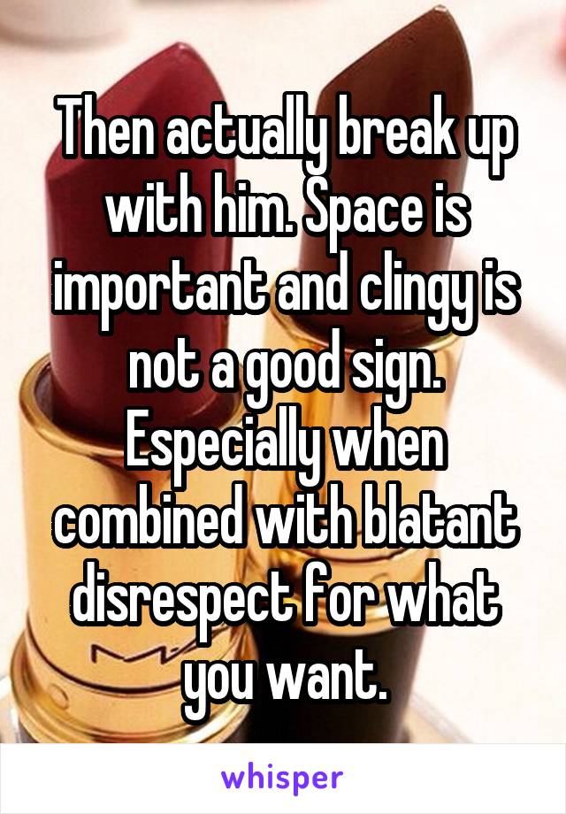 Then actually break up with him. Space is important and clingy is not a good sign. Especially when combined with blatant disrespect for what you want.