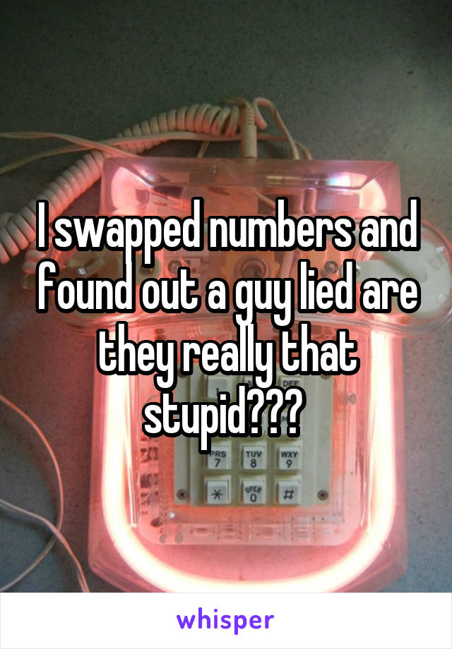 I swapped numbers and found out a guy lied are they really that stupid??? 