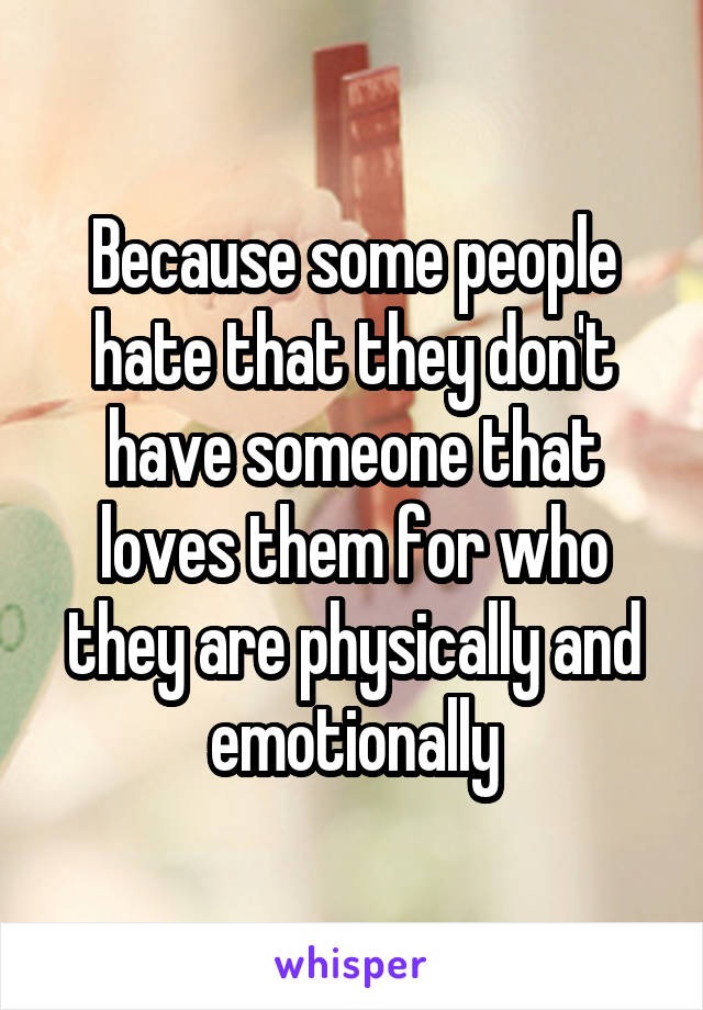 Because some people hate that they don't have someone that loves them for who they are physically and emotionally