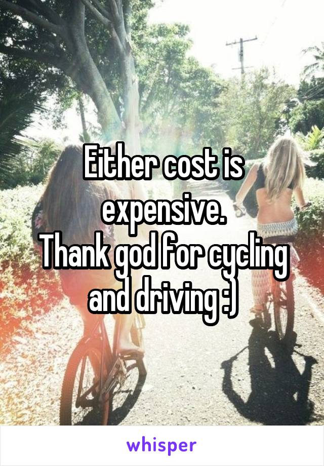 Either cost is expensive.
Thank god for cycling and driving :)