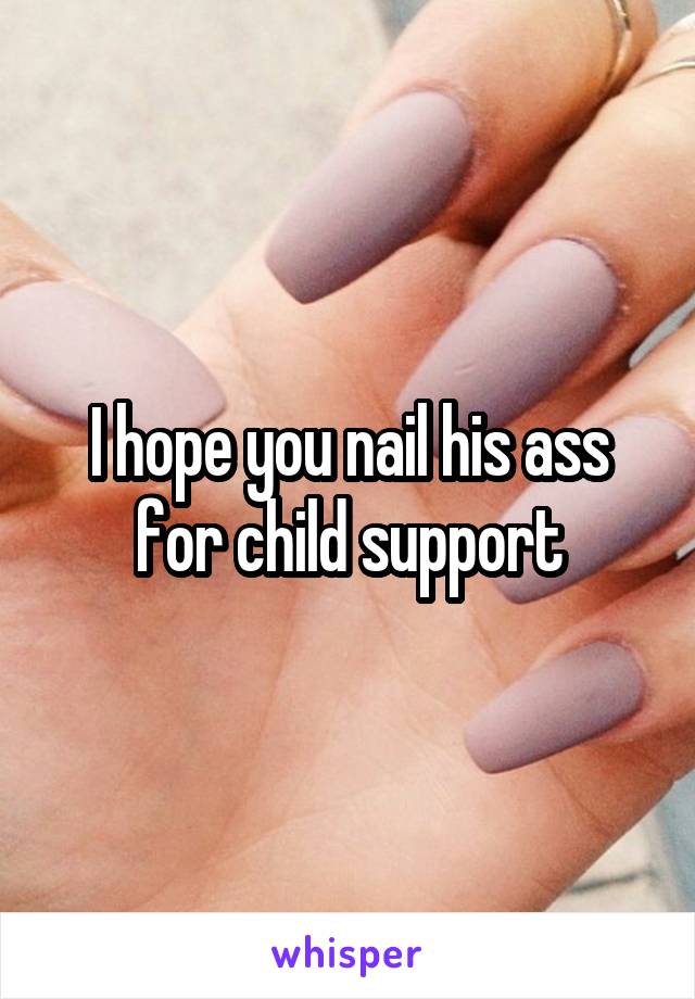 I hope you nail his ass for child support