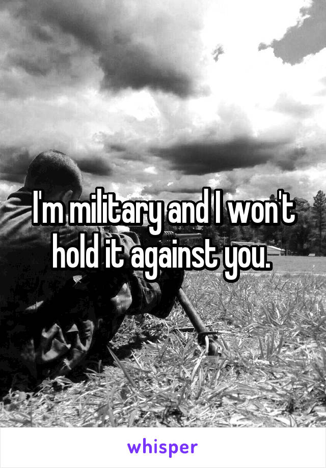 I'm military and I won't hold it against you. 