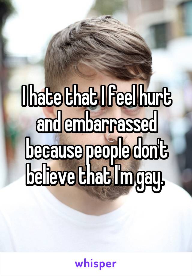 I hate that I feel hurt and embarrassed because people don't believe that I'm gay. 