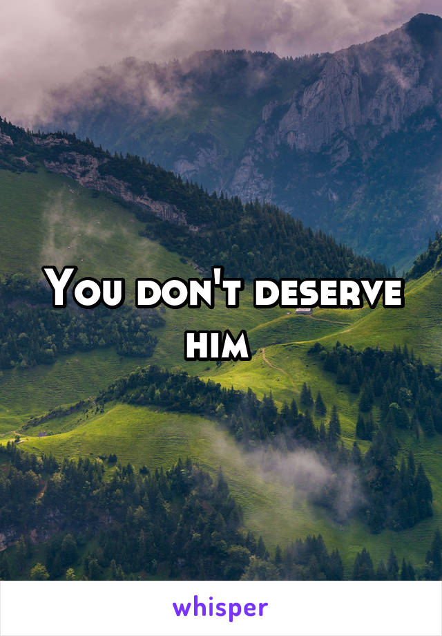 You don't deserve him 