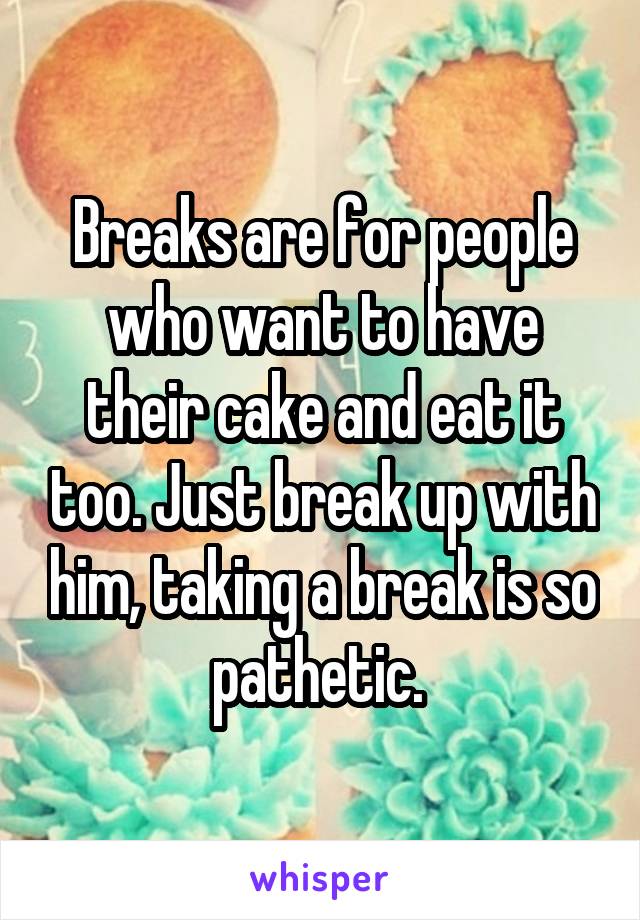 Breaks are for people who want to have their cake and eat it too. Just break up with him, taking a break is so pathetic. 