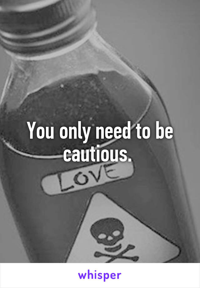 You only need to be cautious. 