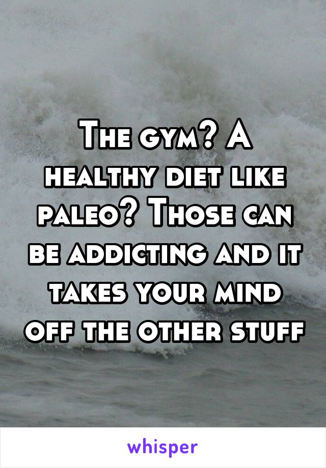 The gym? A healthy diet like paleo? Those can be addicting and it takes your mind off the other stuff