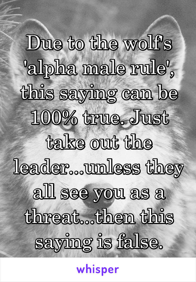 Due to the wolf's 'alpha male rule', this saying can be 100% true. Just take out the leader...unless they all see you as a threat...then this saying is false.