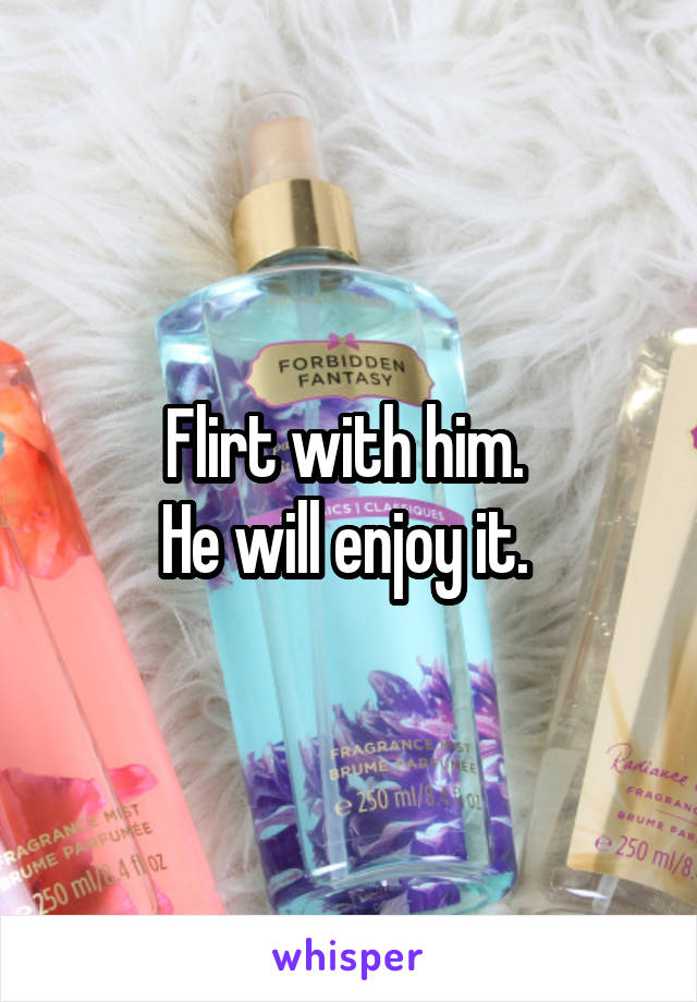 Flirt with him. 
He will enjoy it. 