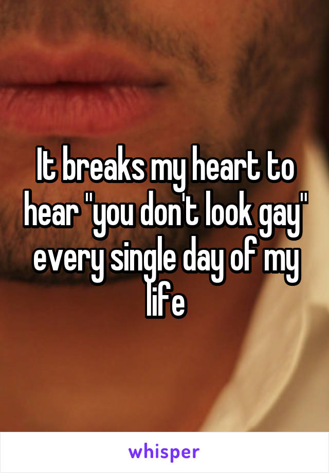It breaks my heart to hear "you don't look gay" every single day of my life