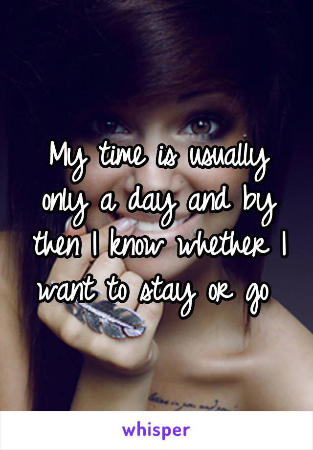 My time is usually only a day and by then I know whether I want to stay or go 