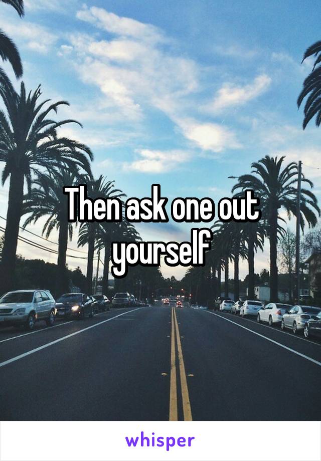 Then ask one out yourself