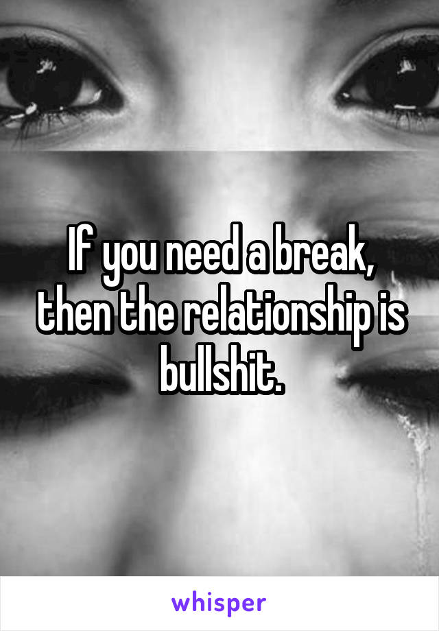 If you need a break, then the relationship is bullshit.