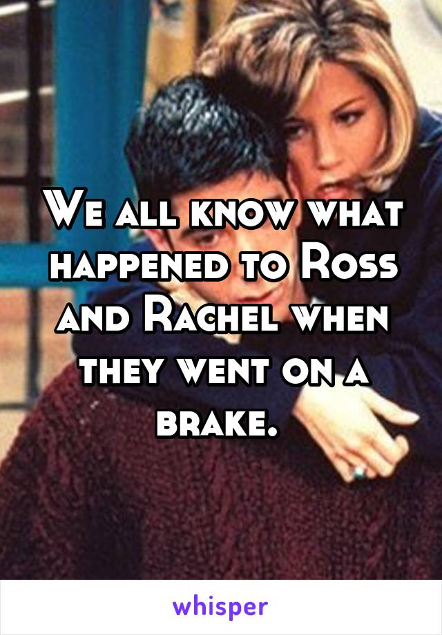 We all know what happened to Ross and Rachel when they went on a brake. 