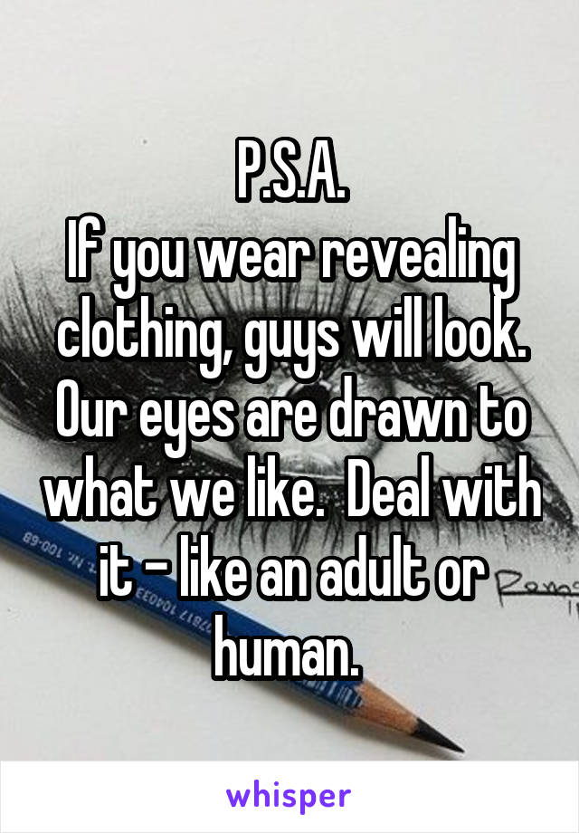 P.S.A.
If you wear revealing clothing, guys will look. Our eyes are drawn to what we like.  Deal with it - like an adult or human. 