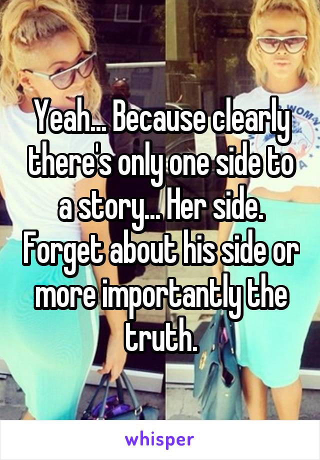 Yeah... Because clearly there's only one side to a story... Her side. Forget about his side or more importantly the truth.