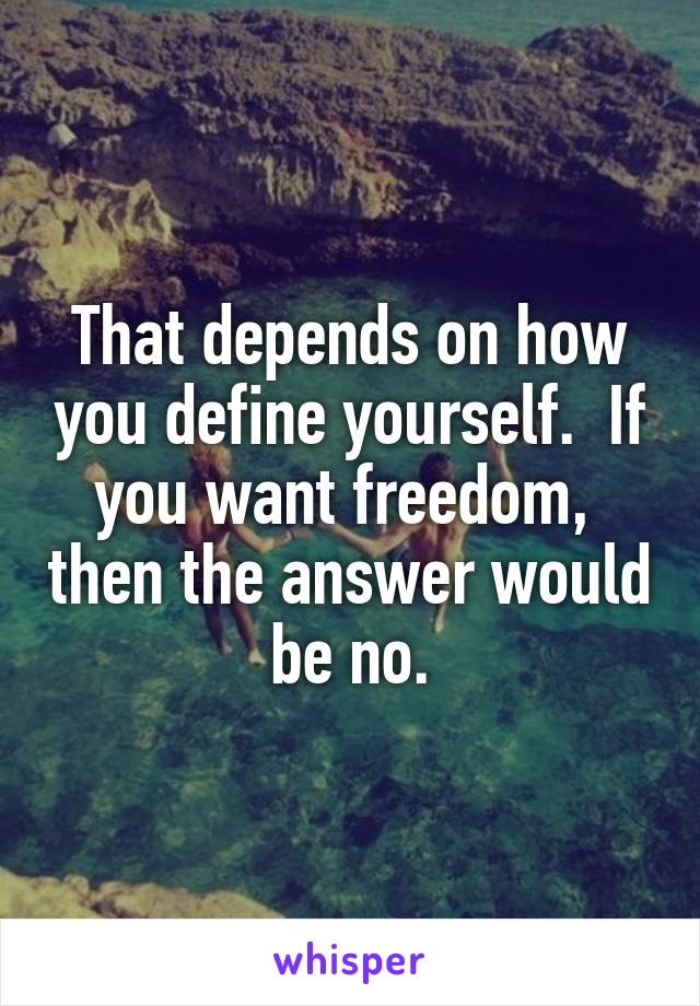 That depends on how you define yourself.  If you want freedom,  then the answer would be no.