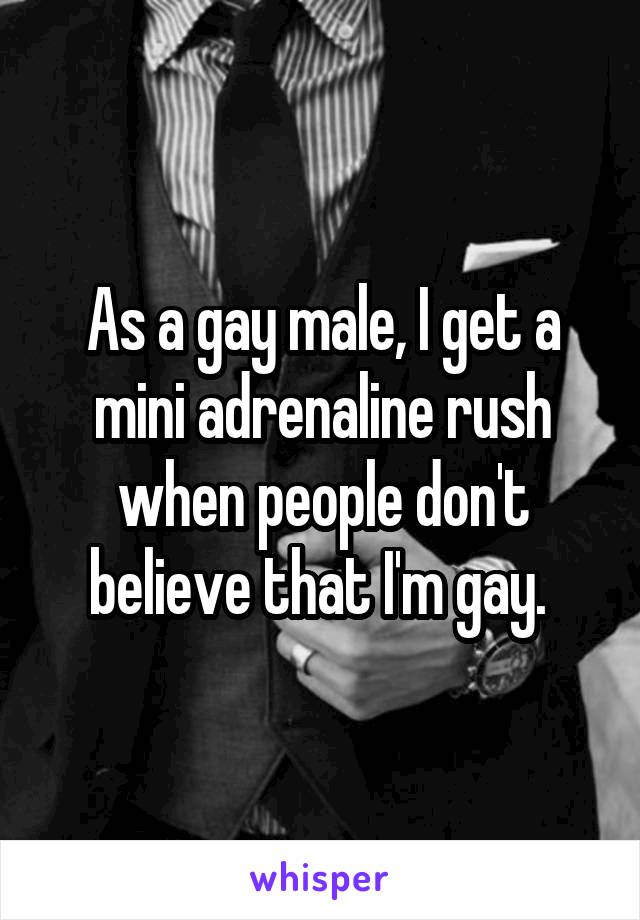 As a gay male, I get a mini adrenaline rush when people don't believe that I'm gay. 