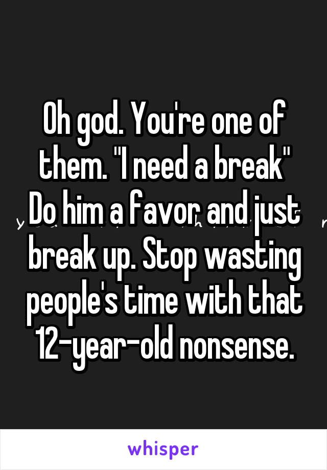 Oh god. You're one of them. "I need a break"
Do him a favor and just break up. Stop wasting people's time with that 12-year-old nonsense.