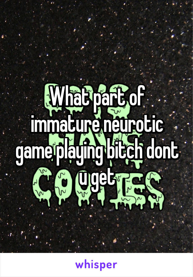 What part of immature neurotic game playing bitch dont u get