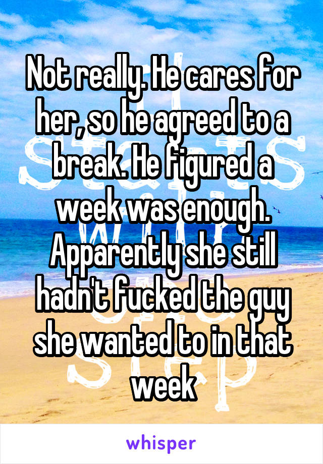 Not really. He cares for her, so he agreed to a break. He figured a week was enough. Apparently she still hadn't fucked the guy she wanted to in that week