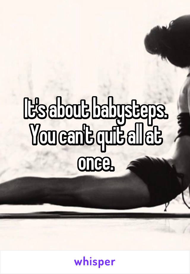 It's about babysteps. You can't quit all at once.