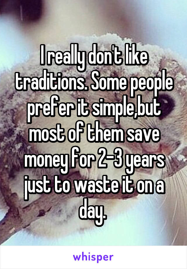 I really don't like traditions. Some people prefer it simple,but most of them save money for 2-3 years just to waste it on a day. 