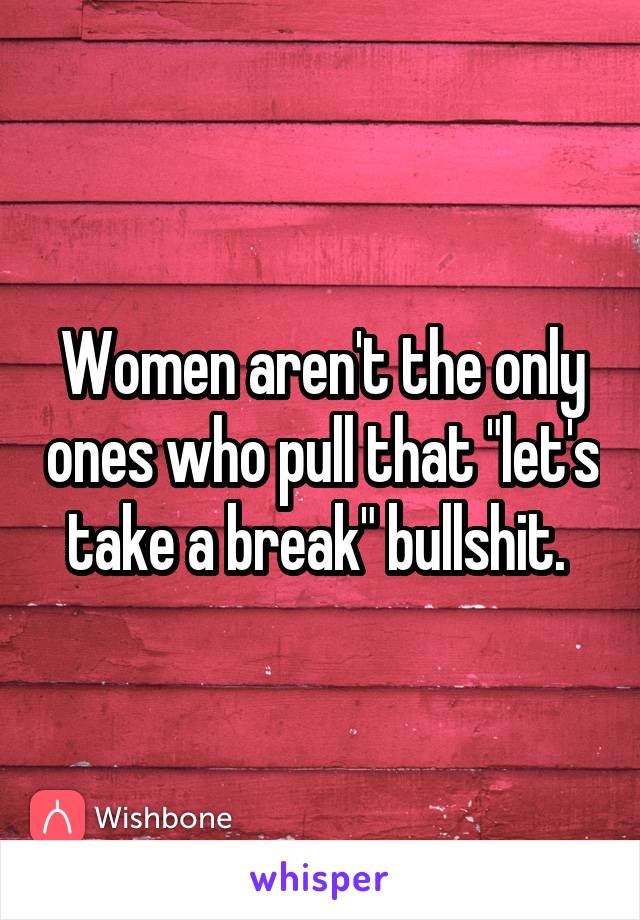 Women aren't the only ones who pull that "let's take a break" bullshit. 