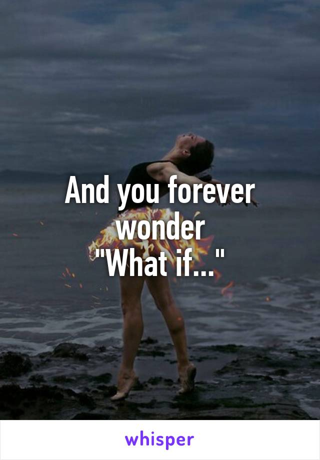 And you forever wonder
"What if..."