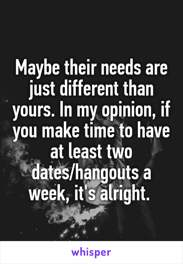 Maybe their needs are just different than yours. In my opinion, if you make time to have at least two dates/hangouts a week, it's alright. 