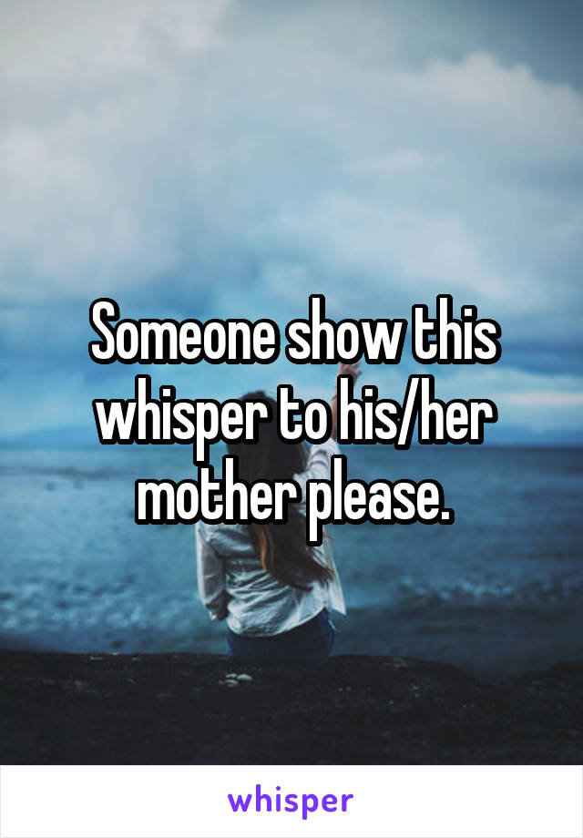 Someone show this whisper to his/her mother please.