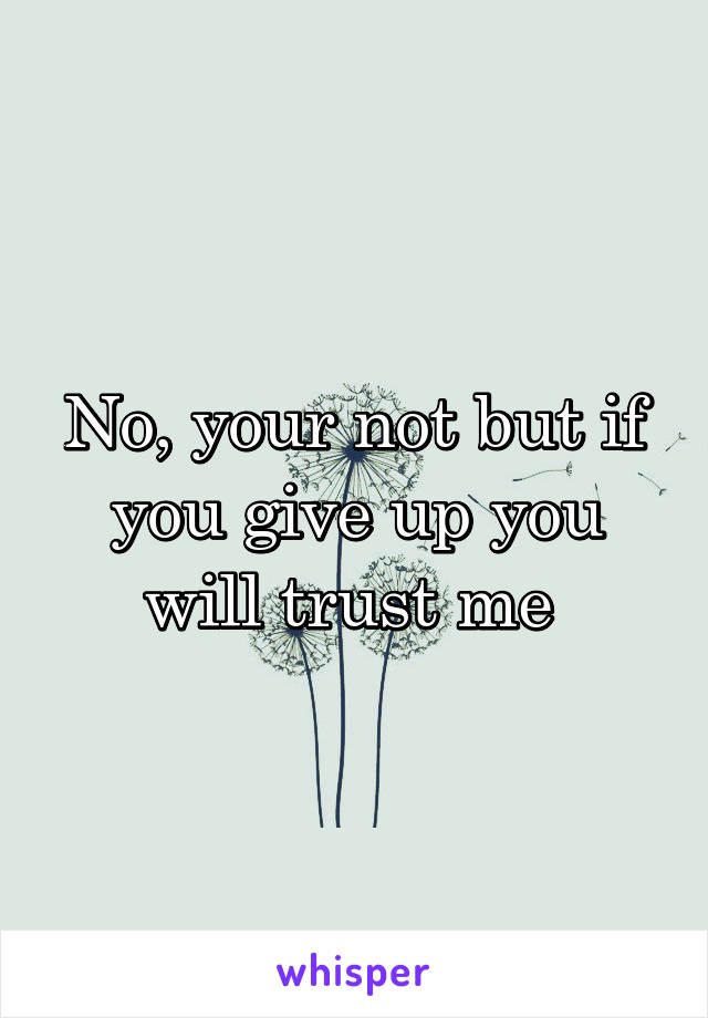 No, your not but if you give up you will trust me 