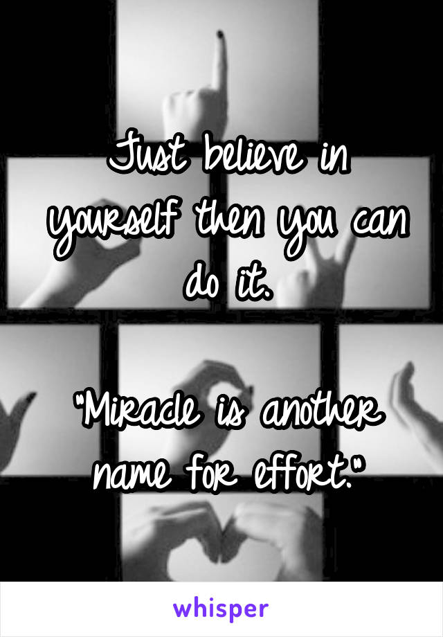 Just believe in yourself then you can do it.

"Miracle is another name for effort."